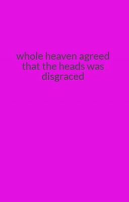 whole heaven  agreed that  the heads  was disgraced