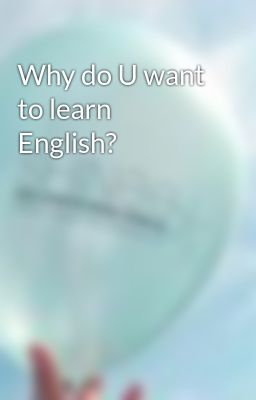 Why do U want to learn English?