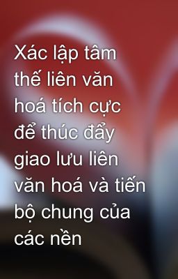 Xác lập tâm thế liên văn hoá tích cực để thúc đẩy giao lưu liên văn hoá và tiến bộ chung của các nền