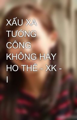 XẤU XA TƯỚNG CÔNG KHÔNG HAY HO THÊ - XK - I