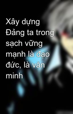 Xây dựng Đảng ta trong sạch vững mạnh là đạo đức, là văn minh