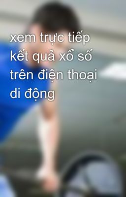 xem trực tiếp kết quả xổ số trên điện thoại di động