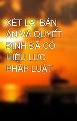 XÉT LẠI BẢN ÁN VÀ QUYẾT ĐỊNH ĐÃ CÓ HIỆU LỰC PHÁP LUẬT