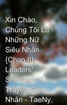 Xin Chào, Chúng Tôi Là Những Nữ Siêu Nhân {Chap III: Leaders' Showdown}, Truyện Siêu Nhân - TaeNy, Y