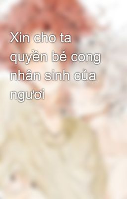 Xin cho ta quyền bẻ cong nhân sinh của ngươi