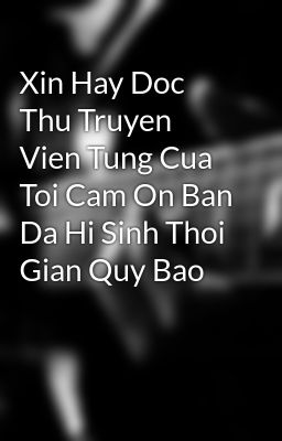 Xin Hay Doc Thu Truyen Vien Tung Cua Toi Cam On Ban Da Hi Sinh Thoi Gian Quy Bao