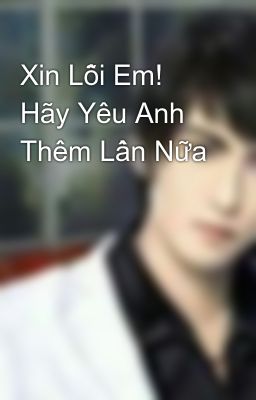 Xin Lỗi Em! Hãy Yêu Anh Thêm Lần Nữa