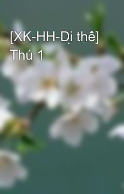 [XK-HH-Dị thế] Thú 1