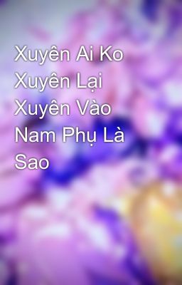 Xuyên Ai Ko Xuyên Lại Xuyên Vào Nam Phụ Là Sao