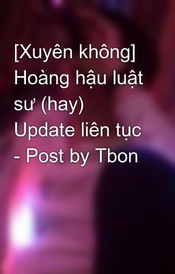 [Xuyên không] Hoàng hậu luật sư (hay) Update liên tục - Post by Tbon