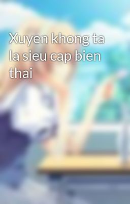 Xuyen khong ta la sieu cap bien thai