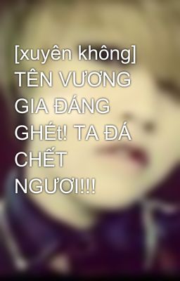 [xuyên không] TÊN VƯƠNG GIA ĐÁNG GHÉt! TA ĐÁ CHẾT NGƯƠI!!!