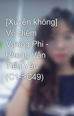[Xuyên không] Vô Diệm Vương Phi - Phong Vân Tiểu Yêu (C1->C49)