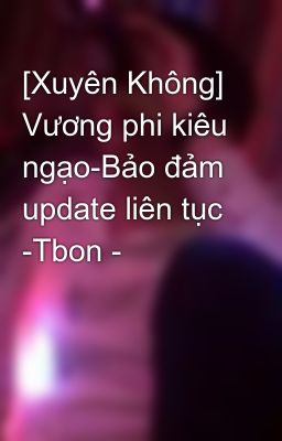 [Xuyên Không] Vương phi kiêu ngạo-Bảo đảm update liên tục -Tbon -