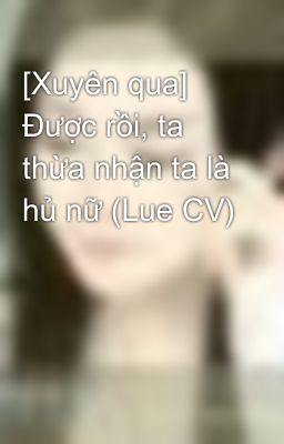 [Xuyên qua] Được rồi, ta thừa nhận ta là hủ nữ (Lue CV)