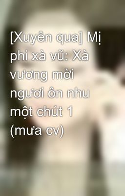 [Xuyên qua] Mị phi xà vũ: Xà vương mời ngươi ôn nhu một chút 1 (mưa cv)