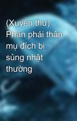 (Xuyên thư) Phản phái thân mụ đích bị sủng nhật thường