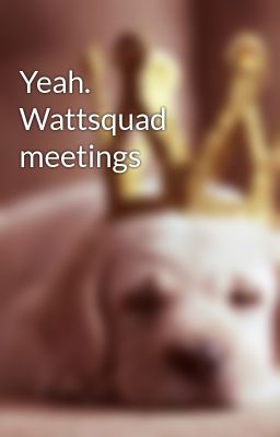 Yeah. Wattsquad meetings