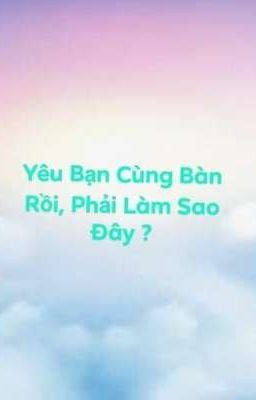 Yêu Bạn Cùng Bàn Rồi, Phải Làm Sao Đây ?