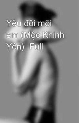 Yêu đôi môi em (Mộc Khinh Yên)  Full