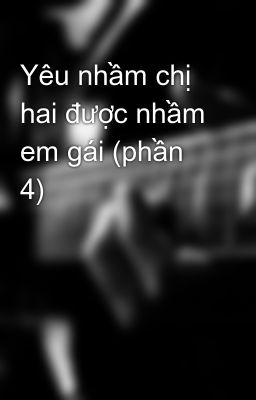 Yêu nhầm chị hai được nhầm em gái (phần 4)