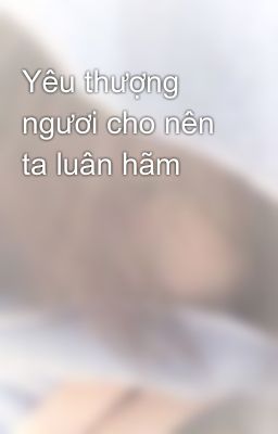 Yêu thượng ngươi cho nên ta luân hãm