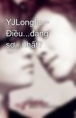 YJLongfic ~ Điều...đáng sợ...nhất?