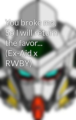 You broke me, So I will return the favor... (Ex-Aid x RWBY)