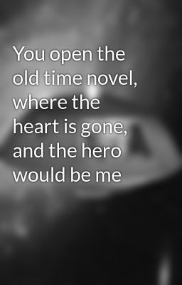 You open the old time novel, where the heart is gone, and the hero would be me