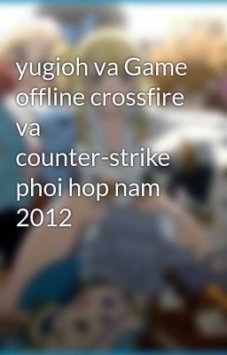 yugioh va Game offline crossfire va counter-strike phoi hop nam 2012