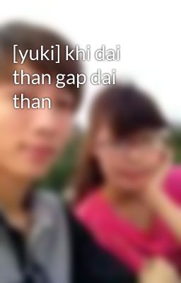 [yuki] khi dai than gap dai than