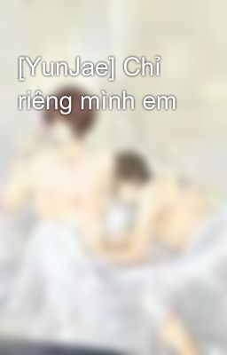 [YunJae] Chỉ riêng mình em