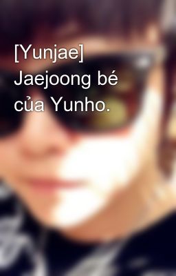 [Yunjae] Jaejoong bé của Yunho.
