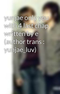 yunjae only you with 4 last chap written by e (author trans : yunjae_luv)