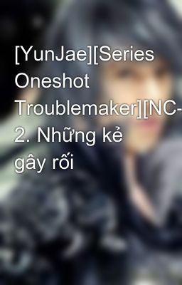 [YunJae][Series Oneshot Troublemaker][NC-17] 2. Những kẻ gây rối