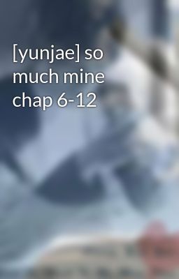 [yunjae] so much mine chap 6-12