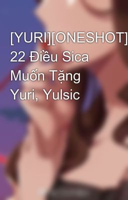 [YURI][ONESHOT] 22 Điều Sica Muốn Tặng Yuri, Yulsic