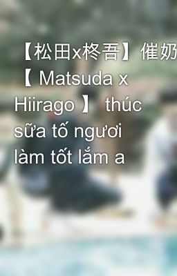 【松田x柊吾】催奶素你干得好啊 【 Matsuda x Hiirago 】 thúc sữa tố ngươi làm tốt lắm a